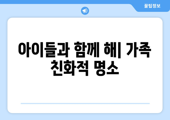 아이들과 함께 해| 가족 친화적 명소