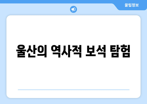 울산의 역사적 보석 탐험