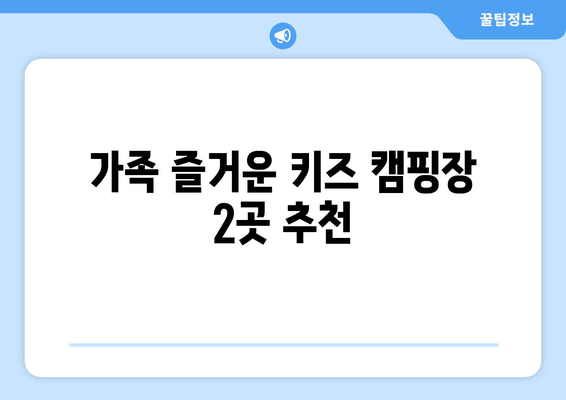 가족 즐거운 키즈 캠핑장 2곳 추천