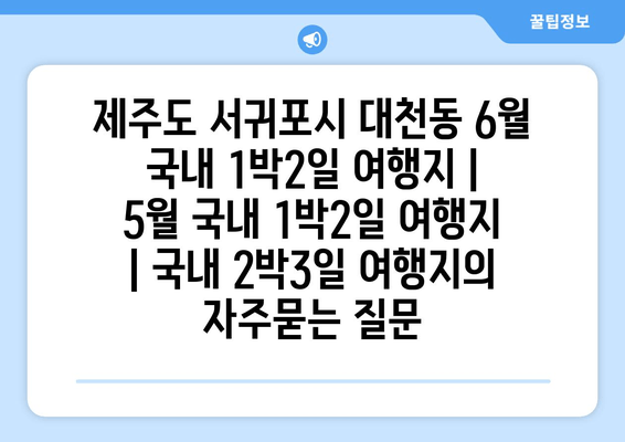 제주도 서귀포시 대천동 6월 국내 1박2일 여행지 | 5월 국내 1박2일 여행지 | 국내 2박3일 여행지