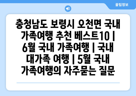 충청남도 보령시 오천면 국내 가족여행 추천 베스트10 | 6월 국내 가족여행 | 국내 대가족 여행 | 5월 국내 가족여행