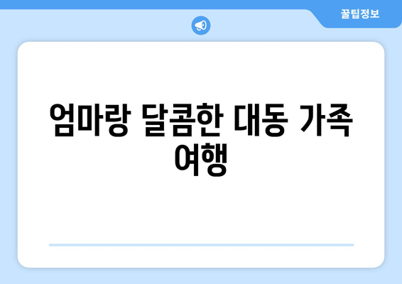 엄마랑 달콤한 대동 가족 여행