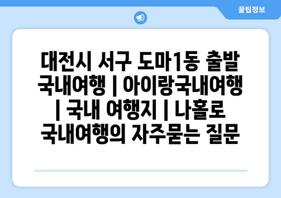 대전시 서구 도마1동 출발 국내여행 | 아이랑국내여행 | 국내 여행지 | 나홀로 국내여행