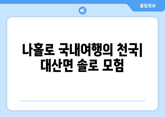 나홀로 국내여행의 천국| 대산면 솔로 모험