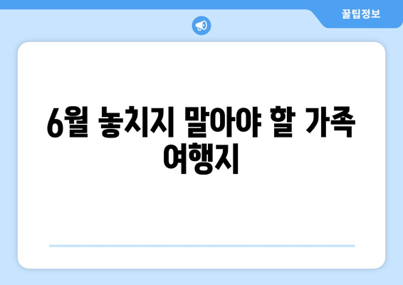 6월 놓치지 말아야 할 가족 여행지