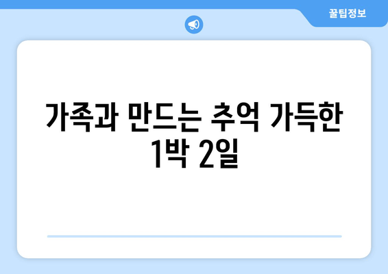 가족과 만드는 추억 가득한 1박 2일