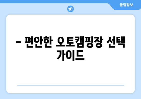 - 편안한 오토캠핑장 선택 가이드