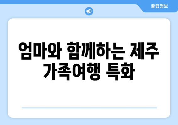 엄마와 함께하는 제주 가족여행 특화