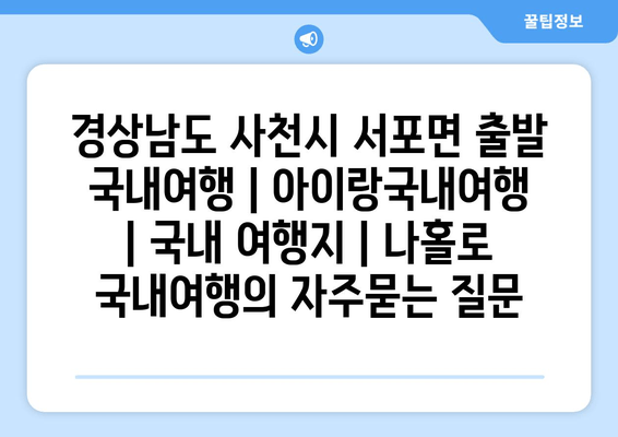 경상남도 사천시 서포면 출발 국내여행 | 아이랑국내여행 | 국내 여행지 | 나홀로 국내여행