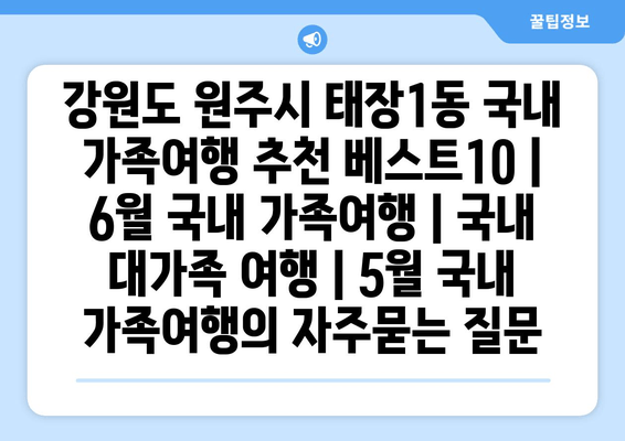 강원도 원주시 태장1동 국내 가족여행 추천 베스트10 | 6월 국내 가족여행 | 국내 대가족 여행 | 5월 국내 가족여행