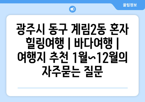 광주시 동구 계림2동 혼자 힐링여행 | 바다여행 | 여행지 추천 1월~12월