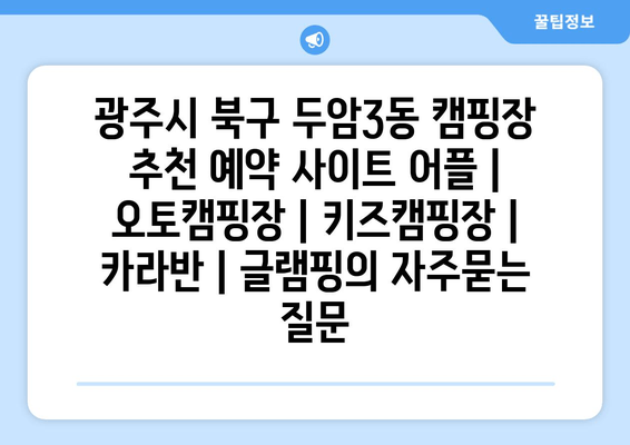 광주시 북구 두암3동 캠핑장 추천 예약 사이트 어플 | 오토캠핑장 | 키즈캠핑장 | 카라반 | 글램핑