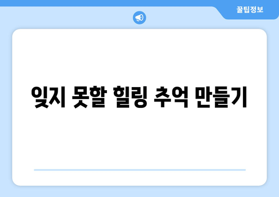 잊지 못할 힐링 추억 만들기