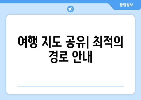 여행 지도 공유| 최적의 경로 안내