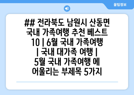 ## 전라북도 남원시 산동면 국내 가족여행 추천 베스트 10 | 6월 국내 가족여행 | 국내 대가족 여행 | 5월 국내 가족여행 에 어울리는 부제목 5가지