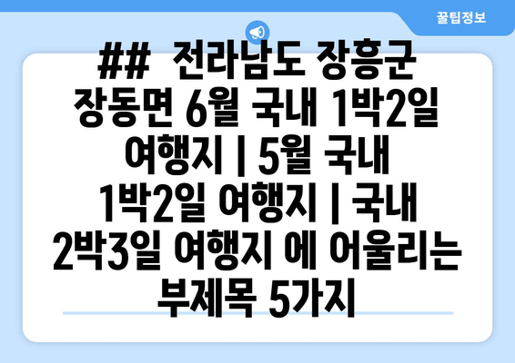 ##  전라남도 장흥군 장동면 6월 국내 1박2일 여행지 | 5월 국내 1박2일 여행지 | 국내 2박3일 여행지 에 어울리는 부제목 5가지