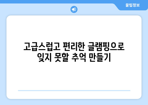 고급스럽고 편리한 글램핑으로 잊지 못할 추억 만들기