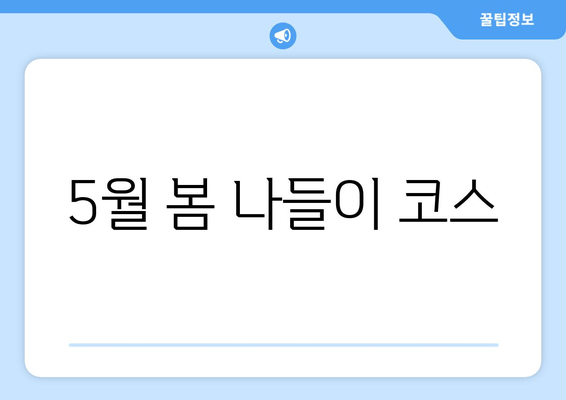 5월 봄 나들이 코스