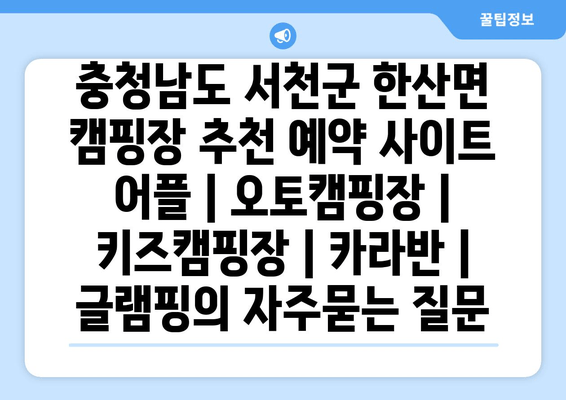 충청남도 서천군 한산면 캠핑장 추천 예약 사이트 어플 | 오토캠핑장 | 키즈캠핑장 | 카라반 | 글램핑