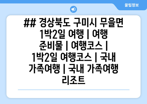 ## 경상북도 구미시 무을면 1박2일 여행 | 여행 준비물 | 여행코스 | 1박2일 여행코스 | 국내 가족여행 | 국내 가족여행 리조트