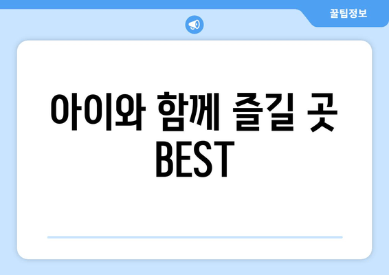 아이와 함께 즐길 곳 BEST