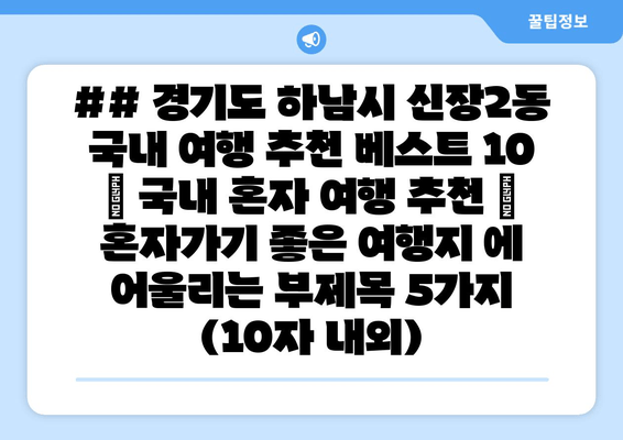 ## 경기도 하남시 신장2동 국내 여행 추천 베스트 10 | 국내 혼자 여행 추천 | 혼자가기 좋은 여행지 에 어울리는 부제목 5가지 (10자 내외)