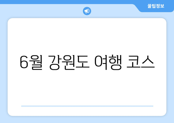 6월 강원도 여행 코스