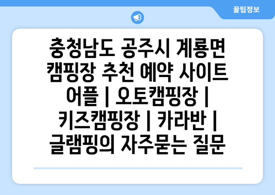 충청남도 공주시 계룡면 캠핑장 추천 예약 사이트 어플 | 오토캠핑장 | 키즈캠핑장 | 카라반 | 글램핑