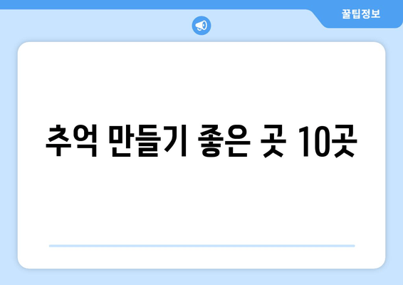 추억 만들기 좋은 곳 10곳