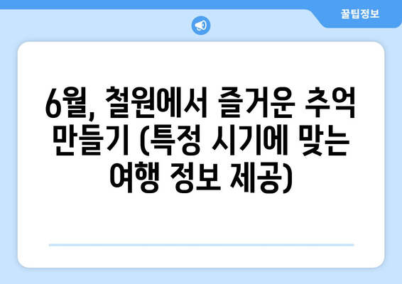 6월, 철원에서 즐거운 추억 만들기 (특정 시기에 맞는 여행 정보 제공)