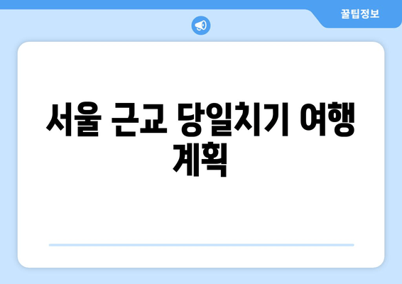 서울 근교 당일치기 여행 계획