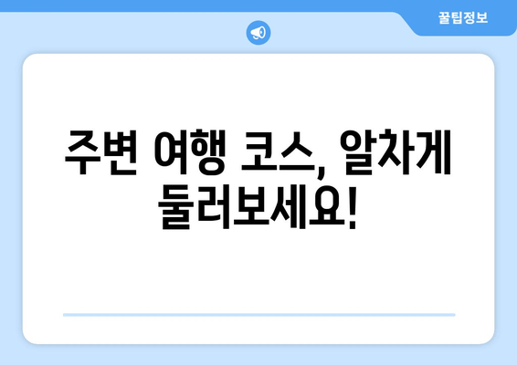 주변 여행 코스, 알차게 둘러보세요!