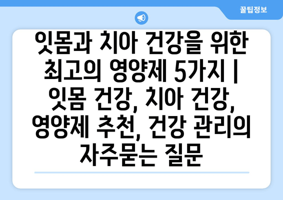 잇몸과 치아 건강을 위한 최고의 영양제 5가지 | 잇몸 건강, 치아 건강, 영양제 추천, 건강 관리