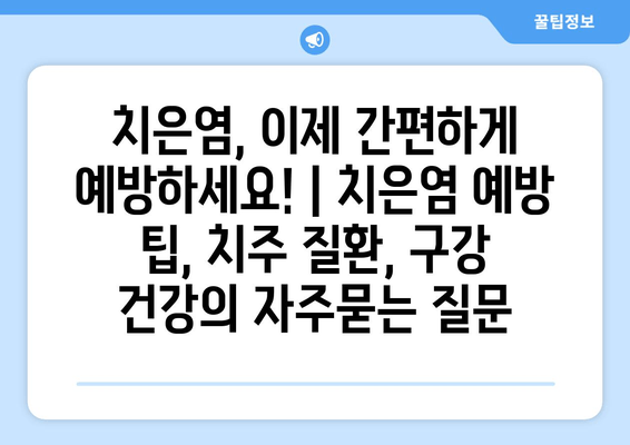 치은염, 이제 간편하게 예방하세요! | 치은염 예방 팁, 치주 질환, 구강 건강