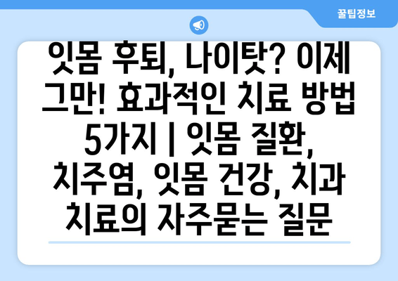 잇몸 후퇴, 나이탓? 이제 그만! 효과적인 치료 방법 5가지 | 잇몸 질환, 치주염, 잇몸 건강, 치과 치료