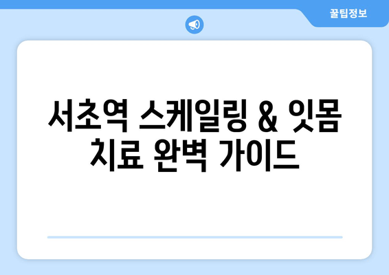 서초역 스케일링 & 잇몸 치료 완벽 가이드| 처음부터 끝까지 | 치과 추천, 비용, 후기, 주의사항