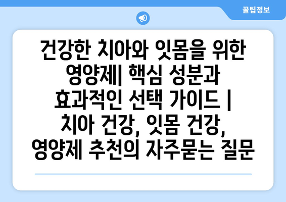 건강한 치아와 잇몸을 위한 영양제| 핵심 성분과 효과적인 선택 가이드 | 치아 건강, 잇몸 건강, 영양제 추천