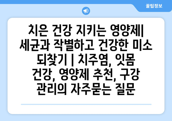 치은 건강 지키는 영양제| 세균과 작별하고 건강한 미소 되찾기 | 치주염, 잇몸 건강, 영양제 추천, 구강 관리