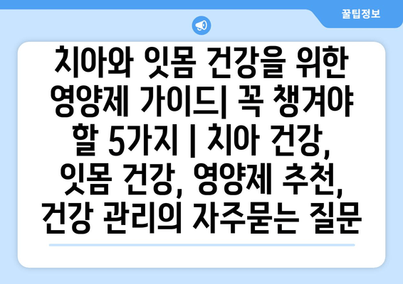 치아와 잇몸 건강을 위한 영양제 가이드| 꼭 챙겨야 할 5가지 | 치아 건강, 잇몸 건강, 영양제 추천, 건강 관리