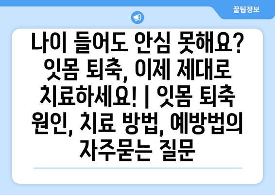 나이 들어도 안심 못해요? 잇몸 퇴축, 이제 제대로 치료하세요! | 잇몸 퇴축 원인, 치료 방법, 예방법