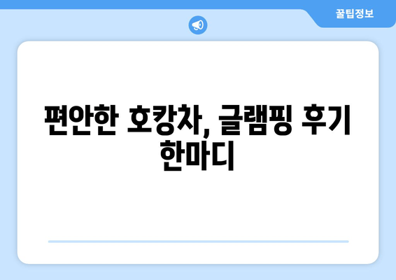 편안한 호캉차, 글램핑 후기 한마디