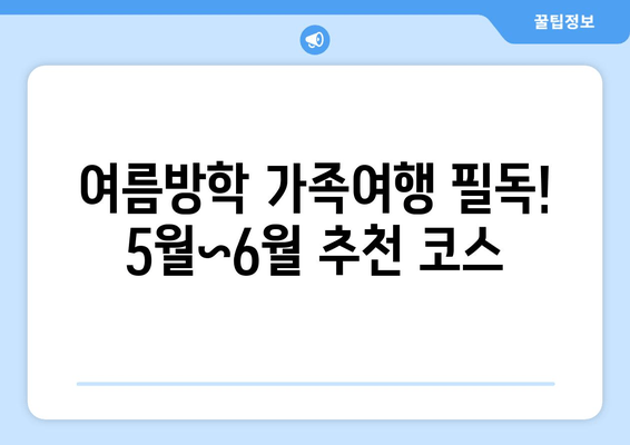 여름방학 가족여행 필독! 5월~6월 추천 코스