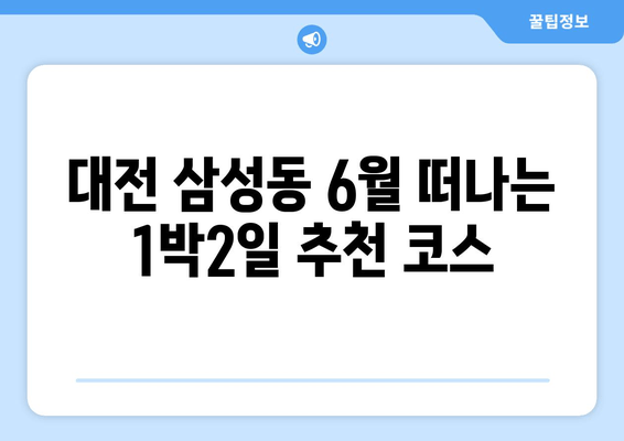 대전 삼성동 6월 떠나는 1박2일 추천 코스