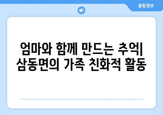 엄마와 함께 만드는 추억| 삼동면의 가족 친화적 활동