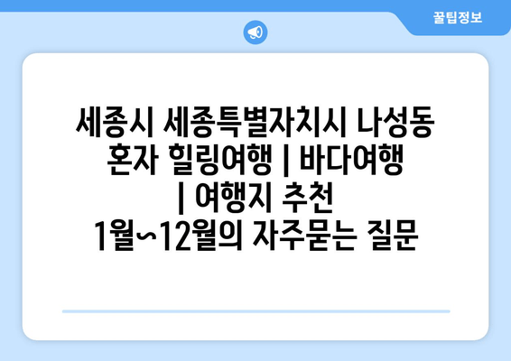 세종시 세종특별자치시 나성동 혼자 힐링여행 | 바다여행 | 여행지 추천 1월~12월