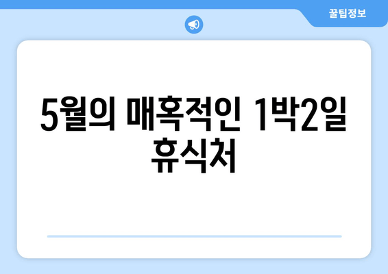 5월의 매혹적인 1박2일 휴식처