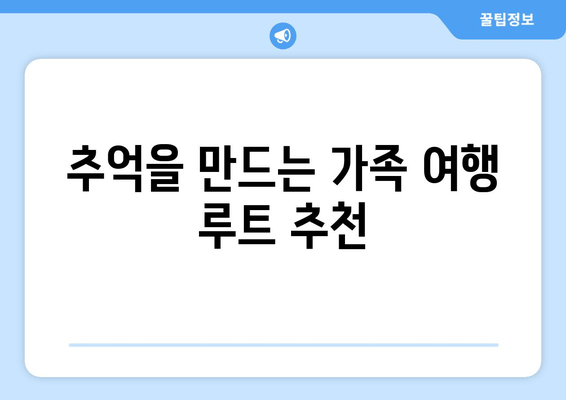 추억을 만드는 가족 여행 루트 추천