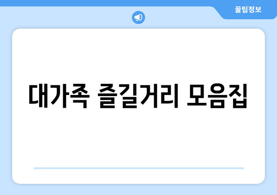 대가족 즐길거리 모음집