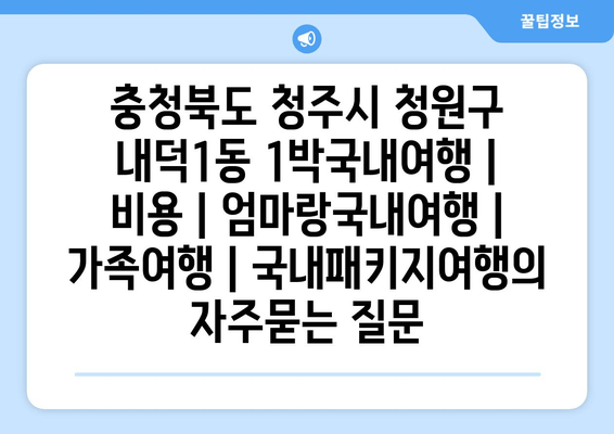 충청북도 청주시 청원구 내덕1동 1박국내여행 | 비용 | 엄마랑국내여행 | 가족여행 | 국내패키지여행