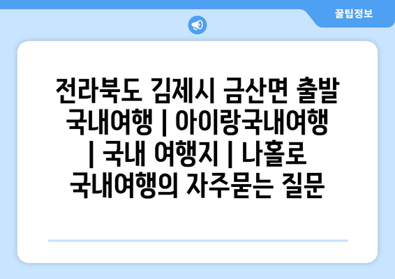 전라북도 김제시 금산면 출발 국내여행 | 아이랑국내여행 | 국내 여행지 | 나홀로 국내여행